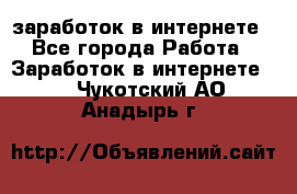  заработок в интернете - Все города Работа » Заработок в интернете   . Чукотский АО,Анадырь г.